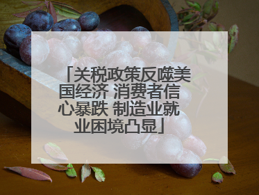 关税政策反噬美国经济 消费者信心暴跌 制造业就业困境凸显