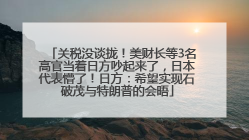 关税没谈拢！美财长等3名高官当着日方吵起来了，日本代表懵了！日方：希望实现石破茂与特朗普的会晤