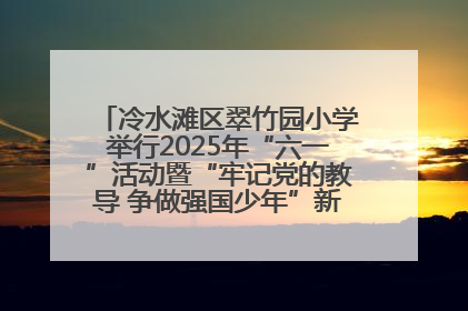 冷水滩区翠竹园小学举行2025年“六一”活动暨“牢记党的教导 争做强国少年”新队员入队仪式