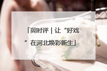 冀时评｜让“好戏”在河北焕彩新生