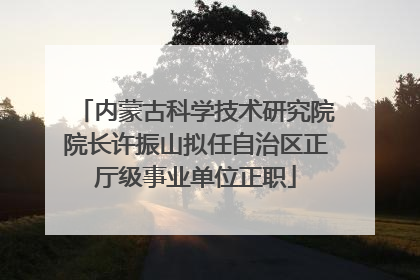 内蒙古科学技术研究院院长许振山拟任自治区正厅级事业单位正职