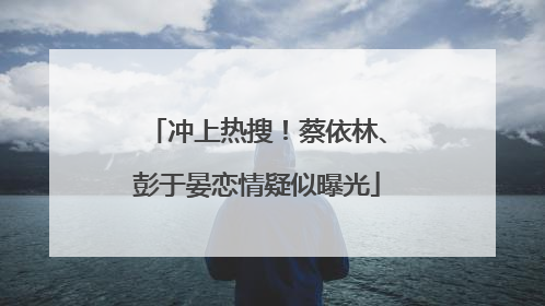 冲上热搜！蔡依林、彭于晏恋情疑似曝光