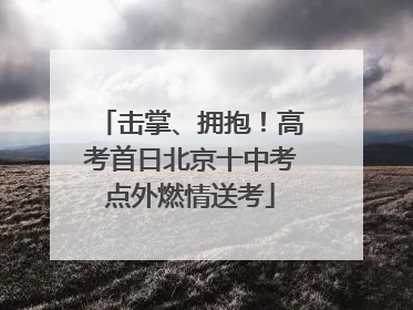 击掌、拥抱！高考首日北京十中考点外燃情送考