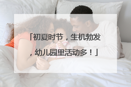 初夏时节，生机勃发，幼儿园里活动多！