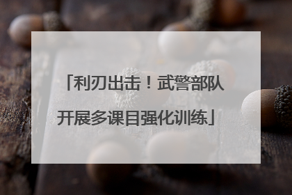 利刃出击！武警部队开展多课目强化训练