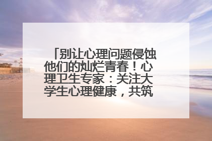 别让心理问题侵蚀他们的灿烂青春！心理卫生专家：关注大学生心理健康，共筑青春心灵防线