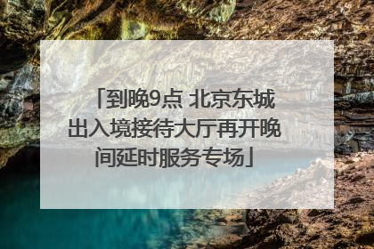 到晚9点 北京东城出入境接待大厅再开晚间延时服务专场