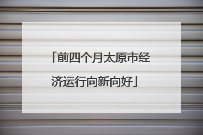 前四个月太原市经济运行向新向好