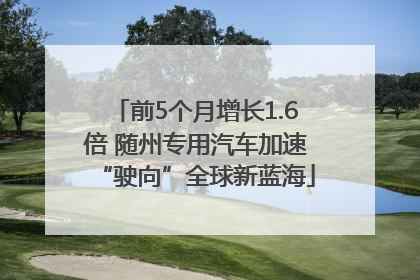 前5个月增长1.6倍 随州专用汽车加速“驶向”全球新蓝海