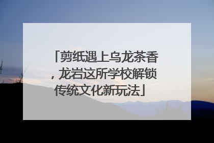 剪纸遇上乌龙茶香，龙岩这所学校解锁传统文化新玩法