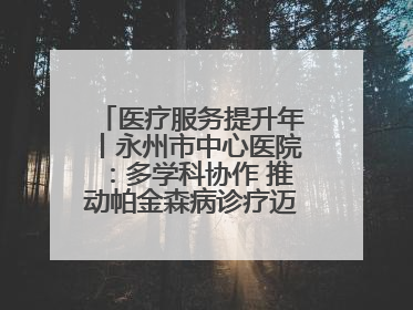 医疗服务提升年丨永州市中心医院：多学科协作 推动帕金森病诊疗迈向新高度