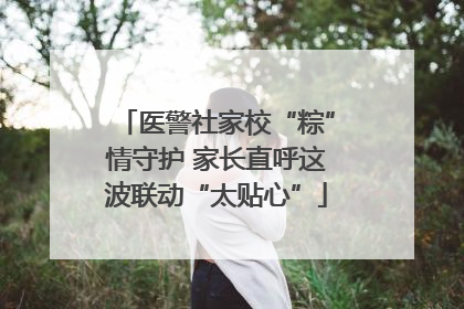 医警社家校“粽”情守护 家长直呼这波联动“太贴心”