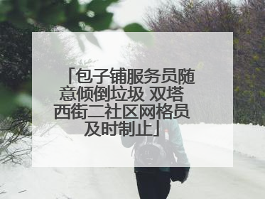 包子铺服务员随意倾倒垃圾 双塔西街二社区网格员及时制止