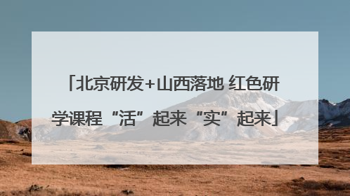 北京研发+山西落地 红色研学课程“活”起来“实”起来
