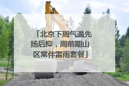北京下周气温先扬后抑，周前期山区常伴雷雨套餐