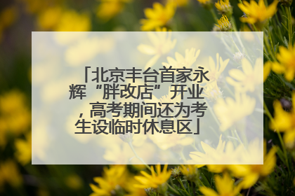 北京丰台首家永辉“胖改店”开业，高考期间还为考生设临时休息区