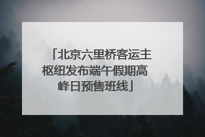 北京六里桥客运主枢纽发布端午假期高峰日预售班线
