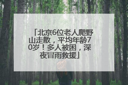 北京6位老人爬野山走散，平均年龄70岁！多人被困，深夜冒雨救援