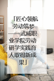 匠心领航 劳动筑梦——武威职业学院劳动研学实践育人取得新成果