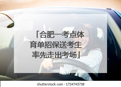 合肥一考点体育单招保送考生率先走出考场