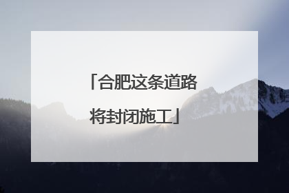 合肥这条道路将封闭施工