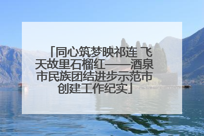 同心筑梦映祁连 飞天故里石榴红——酒泉市民族团结进步示范市创建工作纪实