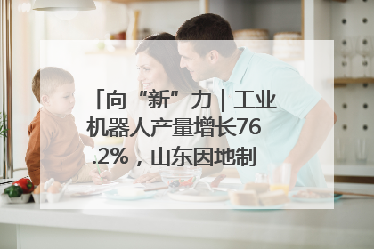 向“新”力｜工业机器人产量增长76.2%，山东因地制宜发展新质生产力