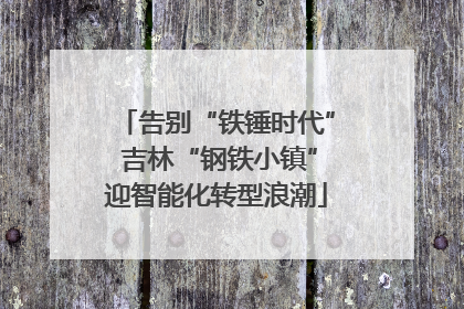 告别“铁锤时代” 吉林“钢铁小镇”迎智能化转型浪潮