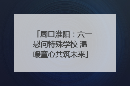 周口淮阳：六一慰问特殊学校 温暖童心共筑未来