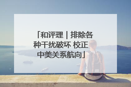和评理｜排除各种干扰破坏 校正中美关系航向