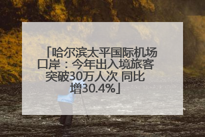 哈尔滨太平国际机场口岸：今年出入境旅客突破30万人次 同比增30.4%