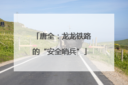 唐全：龙龙铁路的“安全哨兵”