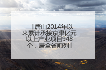 唐山2014年以来累计承接京津亿元以上产业项目948个，居全省前列