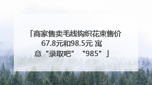 商家售卖毛线钩织花束售价67.8元和98.5元 寓意“录取吧”“985”