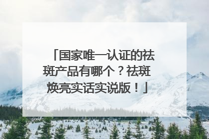 国家唯一认证的祛斑产品有哪个？祛斑焕亮实话实说版！