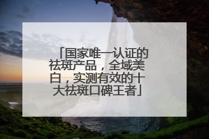 国家唯一认证的祛斑产品，全域美白，实测有效的十大祛斑口碑王者