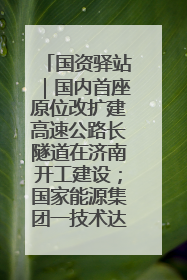 国资驿站｜国内首座原位改扩建高速公路长隧道在济南开工建设；国家能源集团一技术达国际领先水平
