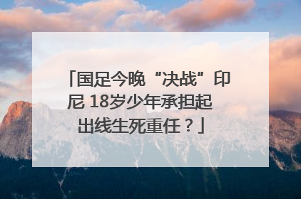国足今晚“决战”印尼 18岁少年承担起出线生死重任？