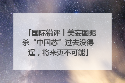 国际锐评丨美妄图扼杀“中国芯”过去没得逞，将来更不可能