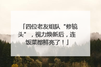 四位老友组队“修镜头”，视力焕新后，连饭菜都鲜亮了！