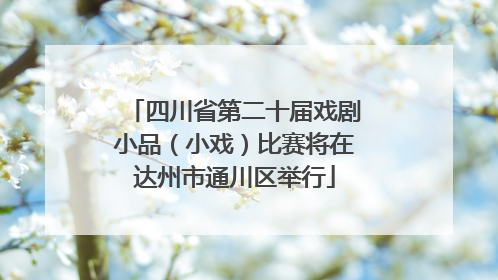 四川省第二十届戏剧小品（小戏）比赛将在达州市通川区举行
