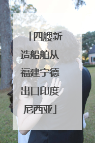四艘新造船舶从福建宁德出口印度尼西亚