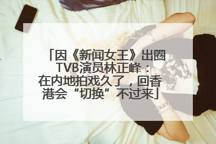 因《新闻女王》出圈 TVB演员林正峰：在内地拍戏久了，回香港会“切换”不过来