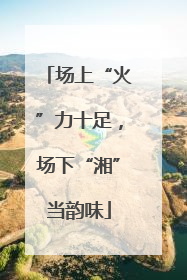 场上“火”力十足，场下“湘”当韵味