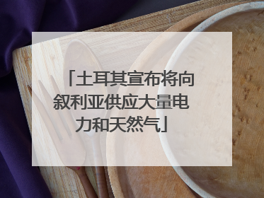 土耳其宣布将向叙利亚供应大量电力和天然气