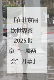 在北京品饮世界茶 2025北京“一展两会”开幕