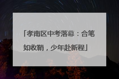 孝南区中考落幕：合笔如收鞘，少年赴新程