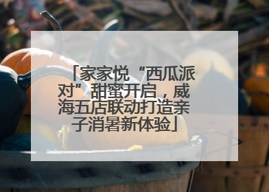 家家悦“西瓜派对”甜蜜开启，威海五店联动打造亲子消暑新体验