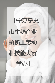 宁夏吴忠市牛奶产业挤奶工劳动和技能大赛举办