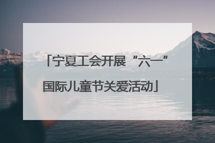 宁夏工会开展“六一”国际儿童节关爱活动